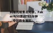 科维托娃焦点对战，Faker与50激战TES分钟，夺冠胜负难料！的简单介绍