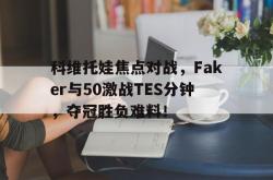 科维托娃焦点对战，Faker与50激战TES分钟，夺冠胜负难料！的简单介绍